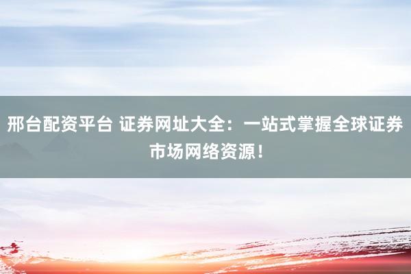 邢台配资平台 证券网址大全：一站式掌握全球证券市场网络资源！