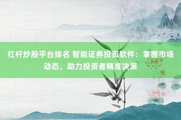 杠杆炒股平台排名 智能证券投资软件：掌握市场动态，助力投资者精准决策