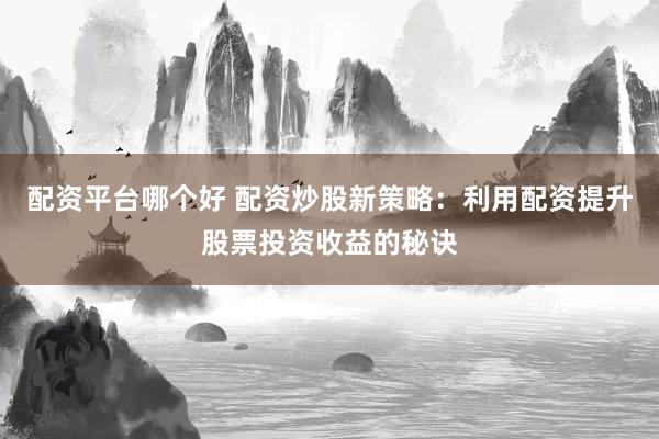 配资平台哪个好 配资炒股新策略：利用配资提升股票投资收益的秘诀