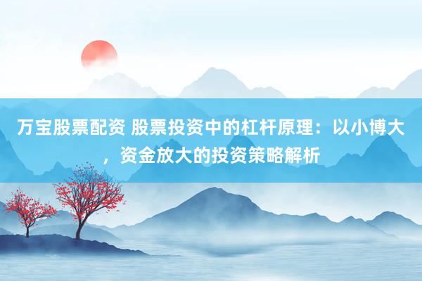 万宝股票配资 股票投资中的杠杆原理：以小博大，资金放大的投资策略解析