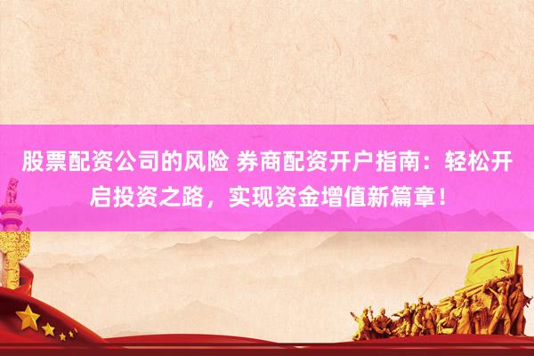 股票配资公司的风险 券商配资开户指南：轻松开启投资之路，实现资金增值新篇章！