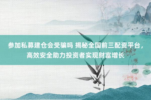 参加私募建仓会受骗吗 揭秘全国前三配资平台，高效安全助力投资者实现财富增长