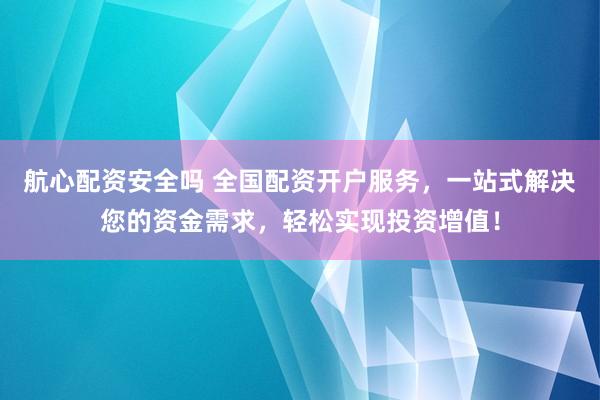 航心配资安全吗 全国配资开户服务，一站式解决您的资金需求，轻松实现投资增值！