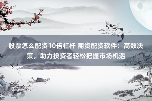 股票怎么配资10倍杠杆 期货配资软件：高效决策，助力投资者轻松把握市场机遇