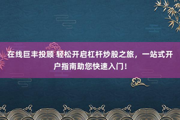 在线巨丰投顾 轻松开启杠杆炒股之旅，一站式开户指南助您快速入门！