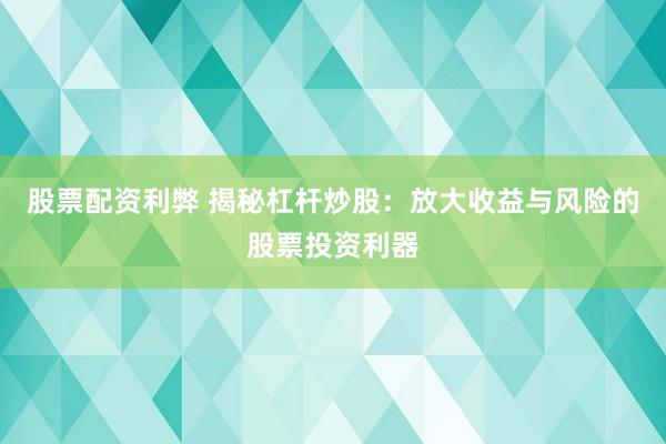 股票配资利弊 揭秘杠杆炒股：放大收益与风险的股票投资利器