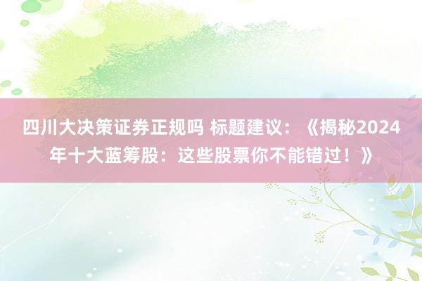 四川大决策证券正规吗 标题建议：《揭秘2024年十大蓝筹股：这些股票你不能错过！》