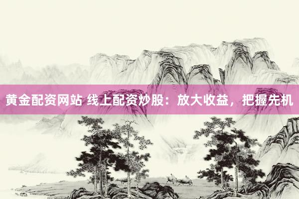 黄金配资网站 线上配资炒股：放大收益，把握先机