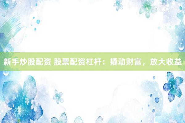 新手炒股配资 股票配资杠杆：撬动财富，放大收益
