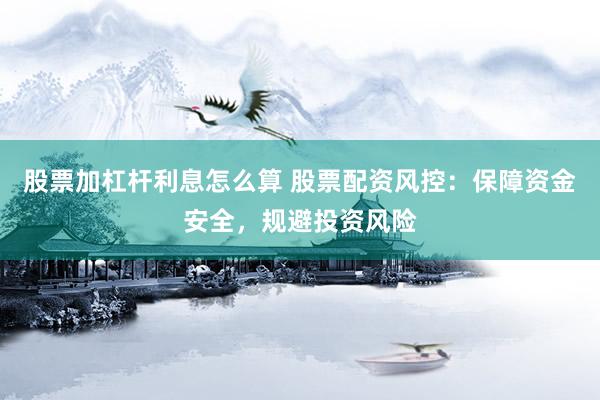 股票加杠杆利息怎么算 股票配资风控：保障资金安全，规避投资风险