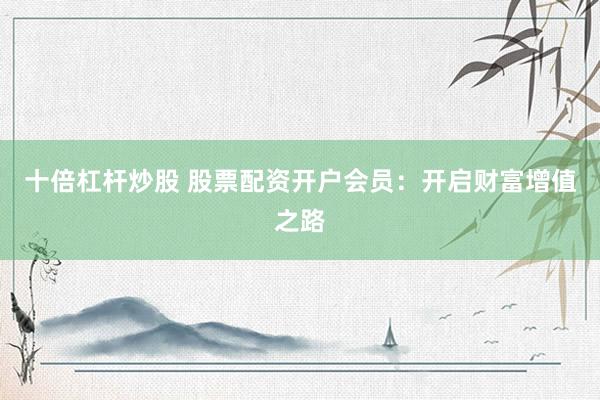 十倍杠杆炒股 股票配资开户会员：开启财富增值之路