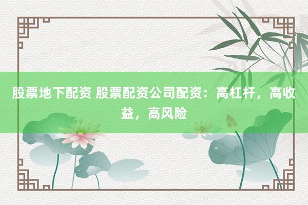 股票地下配资 股票配资公司配资：高杠杆，高收益，高风险