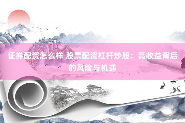 证券配资怎么样 股票配资杠杆炒股：高收益背后的风险与机遇