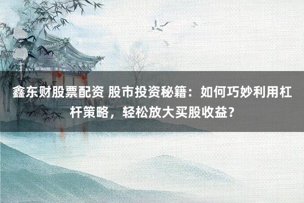 鑫东财股票配资 股市投资秘籍：如何巧妙利用杠杆策略，轻松放大买股收益？