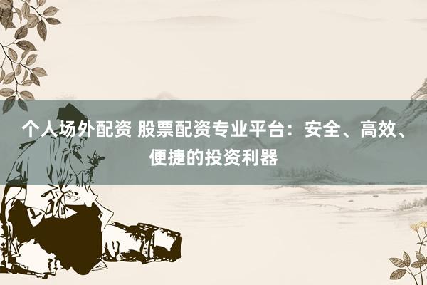 个人场外配资 股票配资专业平台：安全、高效、便捷的投资利器