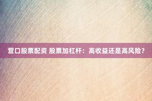 营口股票配资 股票加杠杆：高收益还是高风险？