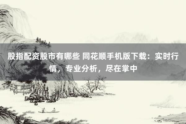 股指配资股市有哪些 同花顺手机版下载：实时行情，专业分析，尽在掌中