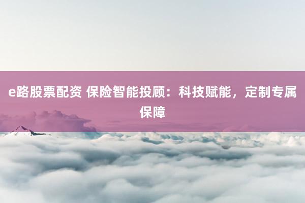 e路股票配资 保险智能投顾：科技赋能，定制专属保障
