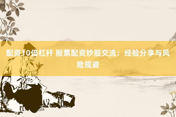 配资10倍杠杆 股票配资炒股交流：经验分享与风险规避
