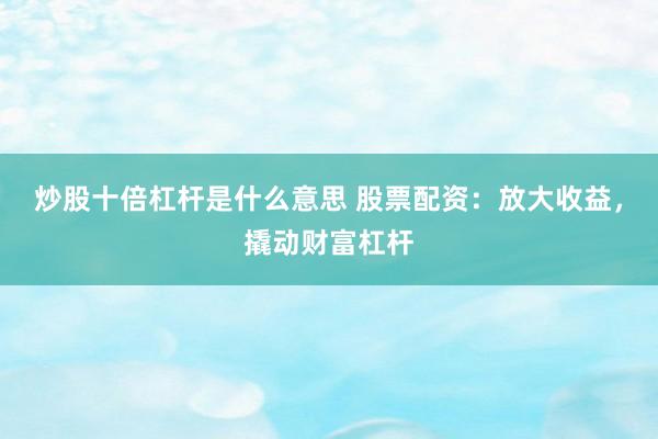 炒股十倍杠杆是什么意思 股票配资：放大收益，撬动财富杠杆