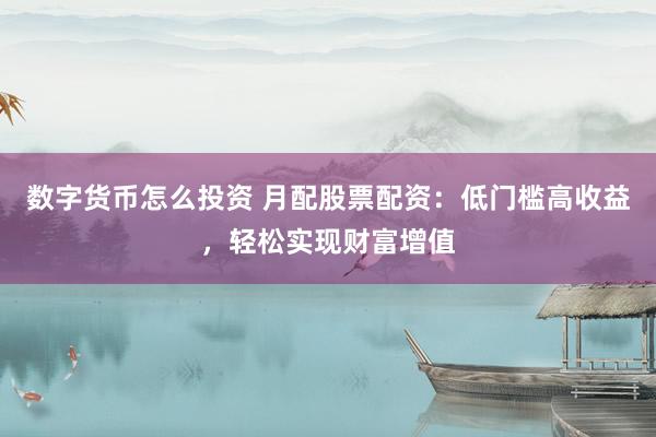 数字货币怎么投资 月配股票配资：低门槛高收益，轻松实现财富增值