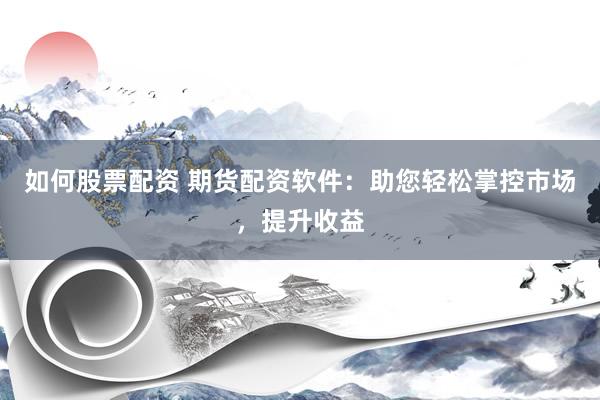 如何股票配资 期货配资软件：助您轻松掌控市场，提升收益