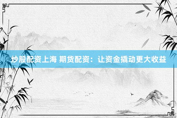 炒股配资上海 期货配资：让资金撬动更大收益