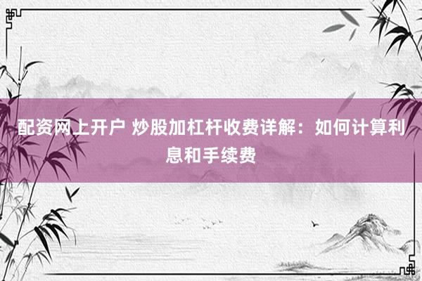 配资网上开户 炒股加杠杆收费详解：如何计算利息和手续费