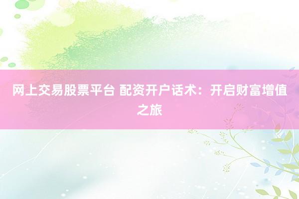 网上交易股票平台 配资开户话术：开启财富增值之旅