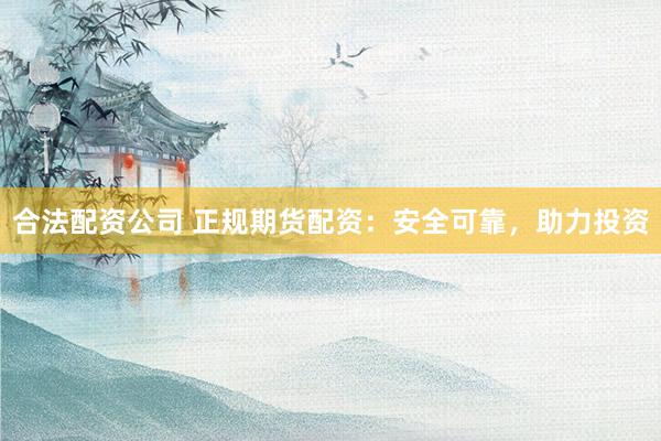 合法配资公司 正规期货配资：安全可靠，助力投资