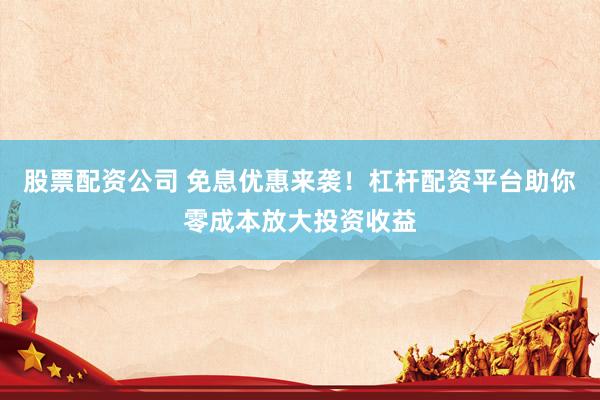 股票配资公司 免息优惠来袭！杠杆配资平台助你零成本放大投资收益