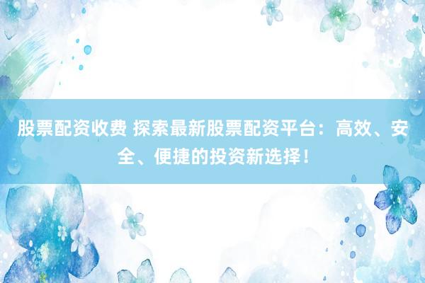 股票配资收费 探索最新股票配资平台：高效、安全、便捷的投资新选择！