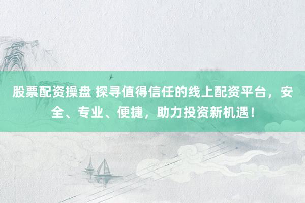 股票配资操盘 探寻值得信任的线上配资平台，安全、专业、便捷，助力投资新机遇！