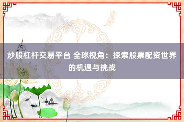 炒股杠杆交易平台 全球视角：探索股票配资世界的机遇与挑战
