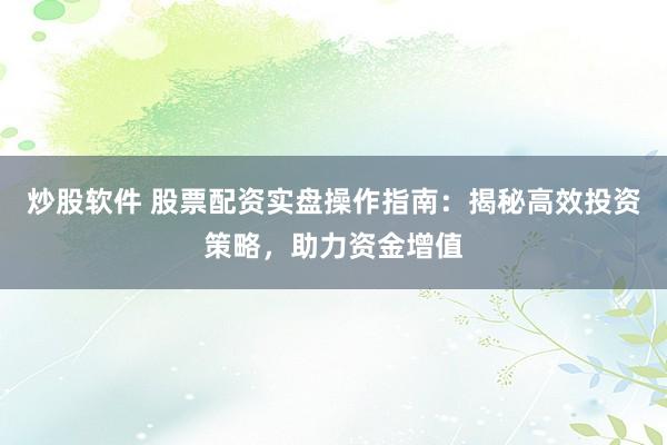 炒股软件 股票配资实盘操作指南：揭秘高效投资策略，助力资金增值