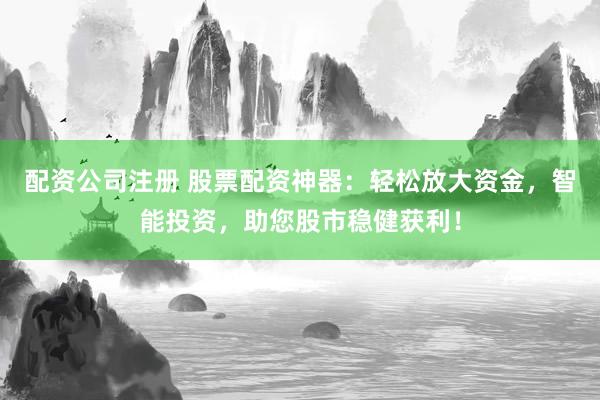 配资公司注册 股票配资神器：轻松放大资金，智能投资，助您股市稳健获利！