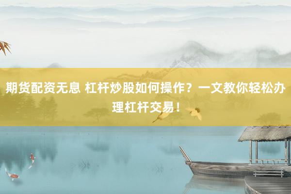 期货配资无息 杠杆炒股如何操作？一文教你轻松办理杠杆交易！