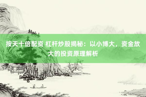 按天十倍配资 杠杆炒股揭秘：以小博大，资金放大的投资原理解析