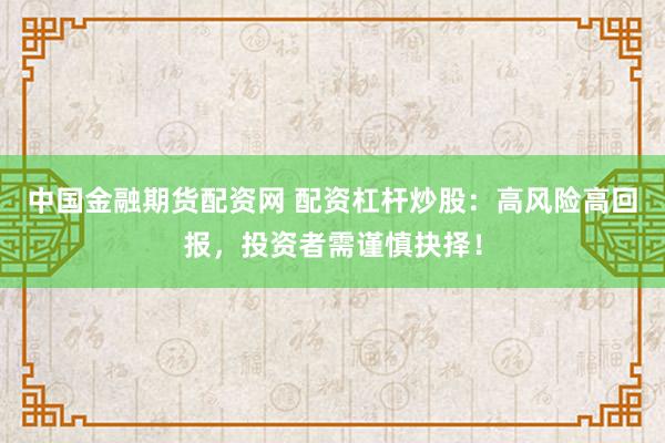 中国金融期货配资网 配资杠杆炒股：高风险高回报，投资者需谨慎抉择！