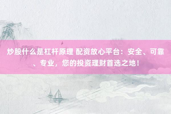 炒股什么是杠杆原理 配资放心平台：安全、可靠、专业，您的投资理财首选之地！