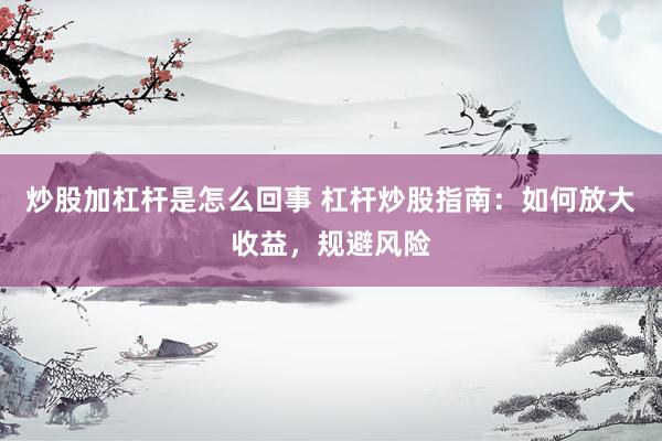 炒股加杠杆是怎么回事 杠杆炒股指南：如何放大收益，规避风险