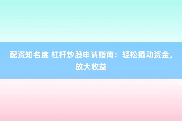配资知名度 杠杆炒股申请指南：轻松撬动资金，放大收益