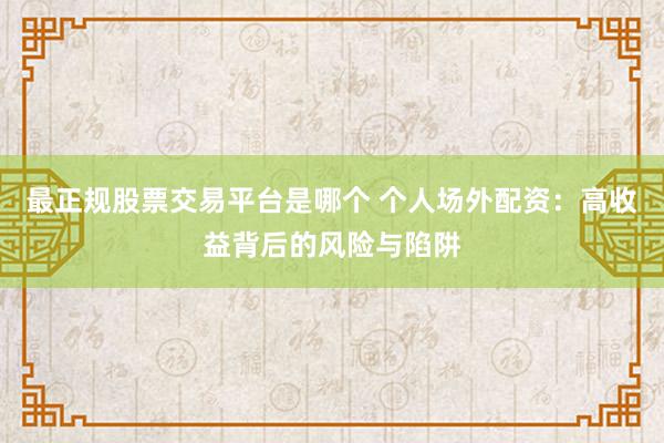 最正规股票交易平台是哪个 个人场外配资：高收益背后的风险与陷阱