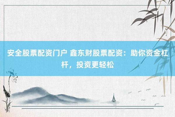 安全股票配资门户 鑫东财股票配资：助你资金杠杆，投资更轻松