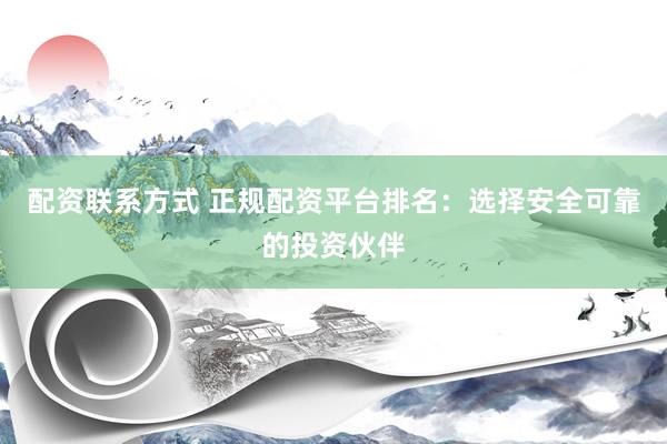 配资联系方式 正规配资平台排名：选择安全可靠的投资伙伴