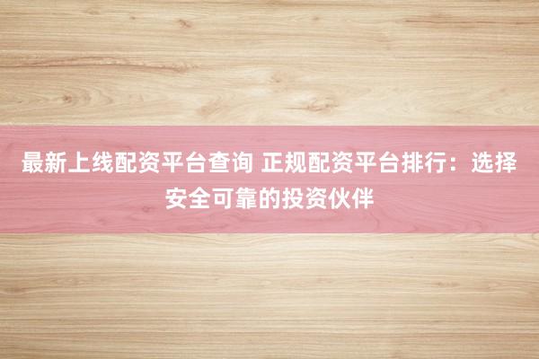 最新上线配资平台查询 正规配资平台排行：选择安全可靠的投资伙伴