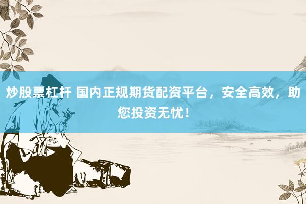 炒股票杠杆 国内正规期货配资平台，安全高效，助您投资无忧！
