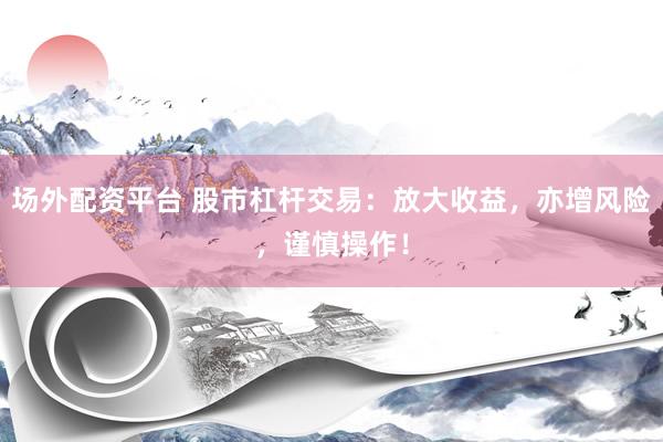 场外配资平台 股市杠杆交易：放大收益，亦增风险，谨慎操作！