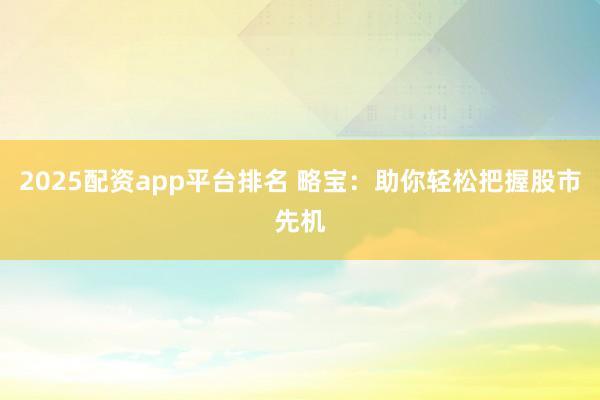 2025配资app平台排名 略宝：助你轻松把握股市先机