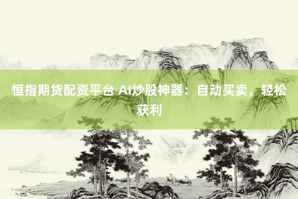恒指期货配资平台 AI炒股神器：自动买卖，轻松获利